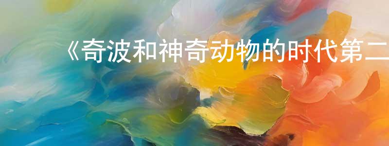 安永峰发布《奇波和神奇动物的时代第二季》迅雷下载/在线观看-动漫卡通-美剧天堂